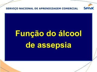 SERVIÇO NACIONAL DE APRENDIZAGEM COMERCIAL
Função do álcool
de assepsia
 