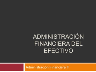 ADMINISTRACIÓN
FINANCIERA DEL
EFECTIVO
Administración Financiera II
 