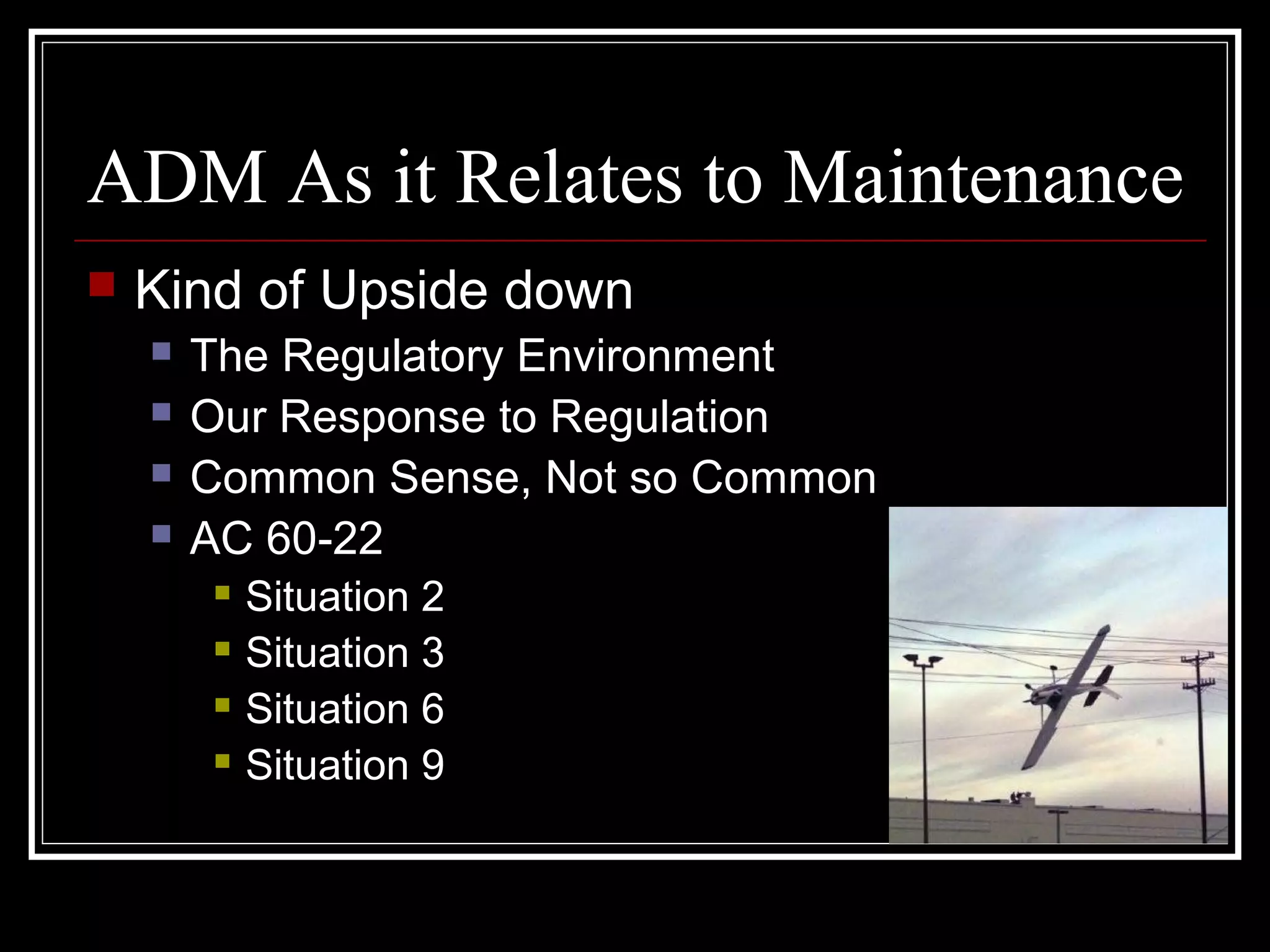 ADM As it Relates to Maintenance
Kind of Upside down
The Regulatory Environment
Our Response to Regulation
Common Sense, Not so Common
AC 60-22
Situation 2
Situation 3
Situation 6
Situation 9