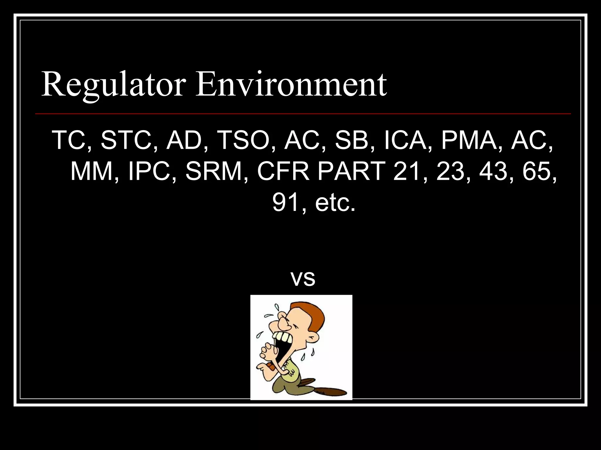 Regulator Environment
TC, STC, AD, TSO, AC, SB, ICA, PMA, AC,
MM, IPC, SRM, CFR PART 21, 23, 43, 65,
91, etc.
vs
YOU