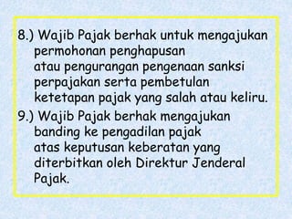 8.) Wajib Pajak berhak untuk mengajukan
permohonan penghapusan
atau pengurangan pengenaan sanksi
perpajakan serta pembetulan
ketetapan pajak yang salah atau keliru.
9.) Wajib Pajak berhak mengajukan
banding ke pengadilan pajak
atas keputusan keberatan yang
diterbitkan oleh Direktur Jenderal
Pajak.
 