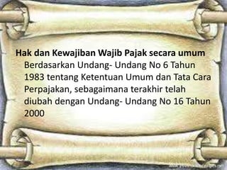 Hak dan Kewajiban Wajib Pajak secara umum
Berdasarkan Undang- Undang No 6 Tahun
1983 tentang Ketentuan Umum dan Tata Cara
Perpajakan, sebagaimana terakhir telah
diubah dengan Undang- Undang No 16 Tahun
2000
 
