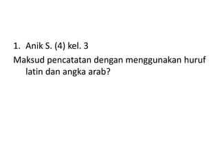 1. Anik S. (4) kel. 3
Maksud pencatatan dengan menggunakan huruf
latin dan angka arab?
 