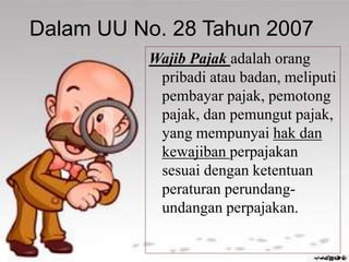 Dalam UU No. 28 Tahun 2007
Wajib Pajak adalah orang
pribadi atau badan, meliputi
pembayar pajak, pemotong
pajak, dan pemungut pajak,
yang mempunyai hak dan
kewajiban perpajakan
sesuai dengan ketentuan
peraturan perundang-
undangan perpajakan.
 