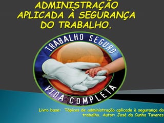 Livro base: Tópicos de administração aplicada à segurança do
trabalho. Autor: José da Cunha Tavares
ADMINISTRAÇÃO
APLICADA À SEGURANÇA
DO TRABALHO.
 