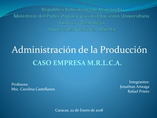 Administración de la Producción
Integrantes:
Jonathan Arteaga
Rafael Prieto
Profesora:
Msc. Carolina Castellanos
Caracas, 22 de Enero de 2018
CASO EMPRESA M.R.L.C.A.
 