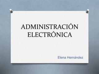ADMINISTRACIÓN
ELECTRÓNICA
Elena Hernández
 