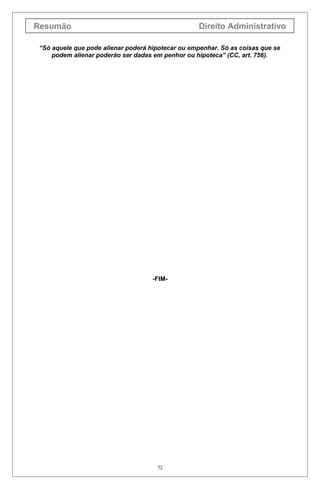 Resumão                                             Direito Administrativo

 “Só aquele que pode alienar poderá hipotecar ou empenhar. Só as coisas que se
     podem alienar poderão ser dadas em penhor ou hipoteca” (CC, art. 756).




                                     -FIM-




                                      72
 