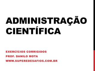 ADMINISTRAÇÃO
CIENTÍFICA
EXERCÍCIOS CORRIGIDOS
PROF. DANILO MOTA
WWW.SUPEREDESAFIOS.COM.BR
 