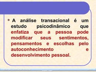  A análise transacional é um 
estudo psicodinâmico que 
enfatiza que a pessoa pode 
modificar seus sentimentos, 
pensamentos e escolhas pelo 
autoconhecimento e 
desenvolvimento pessoal. 
CEAP LEDCEAP RH – GESTÃO DE PESSOAS - LEDYY 
AAYYRREESS JJAARRAA 
 