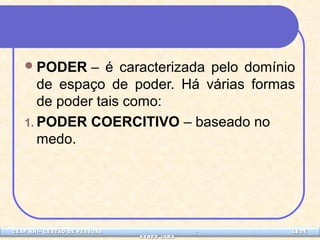 PODER – é caracterizada pelo domínio 
de espaço de poder. Há várias formas 
de poder tais como: 
1.PODER COERCITIVO – baseado no 
medo. 
CEAP LEDCEAP RH – GESTÃO DE PESSOAS - LEDYY 
AAYYRREESS JJAARRAA 
 