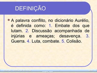 DEFINIÇÃO 
A palavra conflito, no dicionário Aurélio, 
é definida como: 1. Embate dos que 
lutam. 2. Discussão acompanhada de 
injúrias e ameaças; desavença. 3. 
Guerra. 4. Luta, combate. 5. Colisão. 
CEAP LEDCEAP RH – GESTÃO DE PESSOAS - LEDYY 
AAYYRREESS JJAARRAA 
 