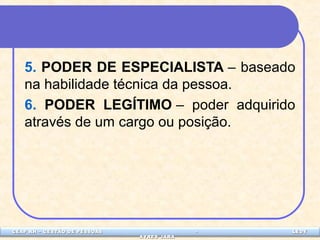 5. PODER DE ESPECIALISTA – baseado 
na habilidade técnica da pessoa. 
6. PODER LEGÍTIMO – poder adquirido 
através de um cargo ou posição. 
CEAP LEDCEAP RH – GESTÃO DE PESSOAS - LEDYY 
AAYYRREESS JJAARRAA 
