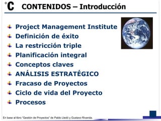 Project Management Institute Definición de éxito La restricción triple Planificación integral Conceptos claves ANÁLISIS ESTRATÉGICO Fracaso de Proyectos Ciclo de vida del Proyecto Procesos CONTENIDOS – Introducción  