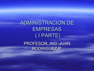 ADMINISTRACION DE
    EMPRESAS
     ( I PARTE)
 PROFESOR: ING .JUAN
    RODRIGUEZ P.
 