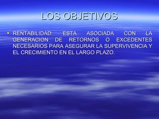 LOS OBJETIVOS
 RENTABILIDAD:   ESTA    ASOCIADA  CON    LA
  GENERACION DE RETORNOS O EXCEDENTES
  NECESARIOS PARA ASEGURAR LA SUPERVIVENCIA Y
  EL CRECIMIENTO EN EL LARGO PLAZO.
 