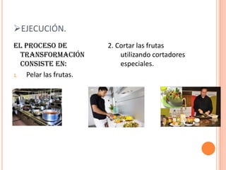 EJECUCIÓN.El proceso de transformación consiste en:Pelar las frutas.2. Cortar las frutas utilizando cortadores especiales.