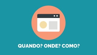 QUANDO? ONDE? COMO?
 