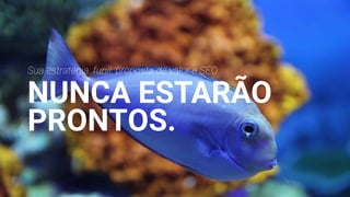 Sua estratégia, funil, proposta de valor e SEO
NUNCA ESTARÃO
PRONTOS.
 