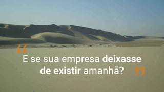 E se sua empresa deixasse
de existir amanhã?
 