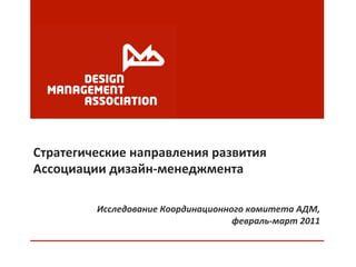Стратегические	
  направления	
  развития	
  
Ассоциации	
  дизайн-­‐менеджмента	
  

            Исследование	
  Координационного	
  комитета	
  АДМ,	
  
                                          февраль-­‐март	
  2011	
  
 