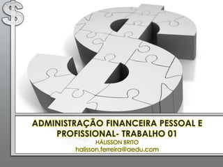 ADMINISTRAÇÃO FINANCEIRA PESSOAL E
    PROFISSIONAL- TRABALHO 01
              HÁLISSON BRITO
        halisson.ferreira@aedu.com
 