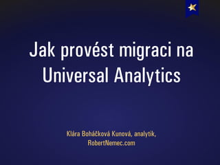 Jak provést migraci na
Universal Analytics
Klára Boháčková Kunová, analytik,
RobertNemec.com
 