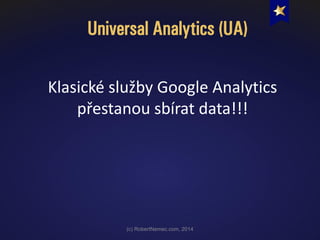 Universal Analytics (UA)
(c) RobertNemec.com, 2014
Klasické služby Google Analytics
přestanou sbírat data!!!
 