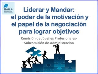 Liderar y Mandar:
el poder de la motivación y
el papel de la negociación
para lograr objetivos
Comisión de Jóvenes Profesionales-
Subcomisión de Administración
 
