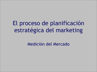 El proceso de planificación
estratégica del marketing
Medición del Mercado
 