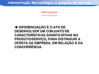 Diferenciação Conceito Chave    DIFERENCIAÇÃO É O ATO DE DESENVOLVER UM CONJUNTO DE CARACTERÍSTICAS SIGNIFICATIVAS NO PRODUTO/SERVIÇO, PARA DISTINGUIR A OFERTA DA EMPRESA, EM RELAÇÃO À DA CONCORRÊNCIA. 