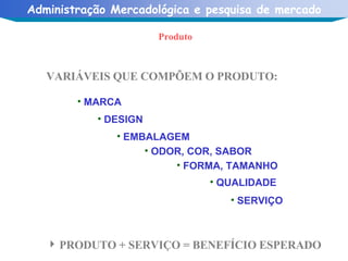 VARIÁVEIS QUE COMPÕEM O PRODUTO: PRODUTO + SERVIÇO = BENEFÍCIO ESPERADO  Produto MARCA DESIGN EMBALAGEM ODOR, COR, SABOR FORMA, TAMANHO QUALIDADE SERVIÇO 