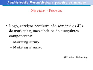 Serviços - Pessoas Logo, serviços precisam não somente os 4Ps de marketing, mas ainda os dois seguintes componentes: Marketing interno Marketing interativo (Christian Grönroos) 