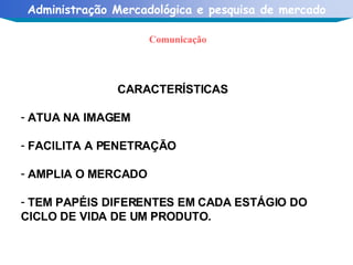 Comunicação CARACTERÍSTICAS ATUA NA IMAGEM FACILITA A PENETRAÇÃO AMPLIA O MERCADO TEM PAPÉIS DIFERENTES EM CADA ESTÁGIO DO CICLO DE VIDA DE UM PRODUTO. 