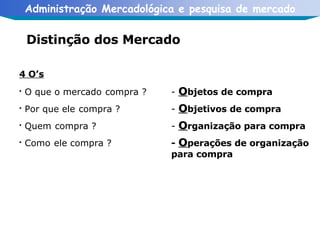 Distinção dos Mercado 4 O’s O que o mercado   compra ? Por que ele   compra ? Quem   compra ? Como   ele compra ? -  O bjetos de compra -  O bjetivos de compra -  O rganização para compra -  O perações de organização para compra 