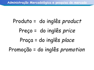 Produto =  do inglês  product   Preço =  do inglês  price   Praça = do inglês  place   Promoção = do inglês  promotion   
