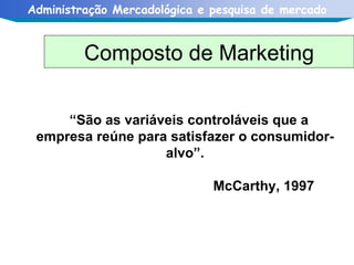Composto de Marketing     “ São as variáveis controláveis que a empresa reúne para satisfazer o consumidor-alvo”. McCarthy, 1997 