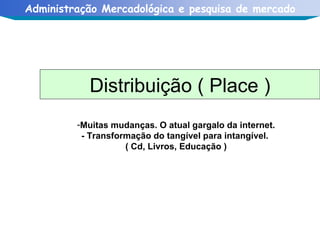 Muitas mudanças. O atual gargalo da internet. - Transformação do tangível para intangível.  ( Cd, Livros, Educação ) Distribuição ( Place ) 