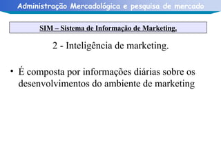 2 - Inteligência de marketing. É composta por informações diárias sobre os desenvolvimentos do ambiente de marketing SIM – Sistema de Informação de Marketing. 