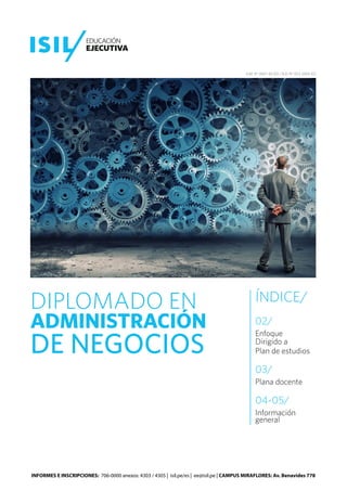 DIPLOMADO EN
ADMINISTRACIÓN
DE NEGOCIOS
R.M. N° 0907-83-ED / R.D. N° 053-2005-ED
INFORMES E INSCRIPCIONES: 706-0000 anexos: 4303 / 4305 | isil.pe/es | ee@isil.pe | CAMPUS MIRAFLORES: Av. Benavides 778
ÍNDICE/
02/
Enfoque
Dirigido a
Plan de estudios
03/
Plana docente
04-05/
Información
general
 