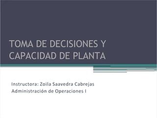 TOMA DE DECISIONES Y
CAPACIDAD DE PLANTA
Instructora: Zoila Saavedra Cabrejas
Administración de Operaciones I
 