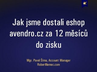 Jak jsme dostali eshop
avendro.cz za 12 měsíců
do zisku
Mgr. Pavel Šíma, Account Manager
RobertNemec.com
 
