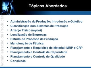 Tópicos Abordados Administração da Produção: Introdução e Objetivo Classificação dos Sistemas de Produção Arranjo Físico ( layout ) Localização de Empresas Estudo do Processo de Produção Manutenção de Fábrica Planejamento e Requisitos de Material: MRP e CRP Planejamento e Controle de Capacidade Planejamento e Controle de Qualidade Conclusão 