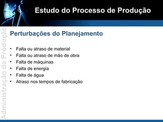 Falta ou atraso de material Falta ou atraso de mão de obra Falta de máquinas Falta de energia Falta de água Atraso nos tempos de fabricação Estudo do Processo de Produção Perturbações do Planejamento 