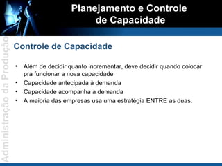 Além de decidir quanto incrementar, deve decidir quando colocar pra funcionar a nova capacidade Capacidade antecipada à demanda Capacidade acompanha a demanda A maioria das empresas usa uma estratégia ENTRE as duas. Planejamento e Controle  de Capacidade Controle de Capacidade 