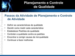 Definir as características de qualidade Decidir como medir cada característica Estabelecer Padrões de qualidade Controlar a qualidade contra os padrões Encontrar e corrigir causas de má qualidade Continuar a fazer melhorias Planejamento e Controle  de Qualidade Passos da Atividade de Planejamento e Controle de Atividade 