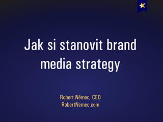 Jak si stanovit brand
media strategy
Robert Němec, CEO
RobertNemec.com
 