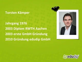 Torsten Kämper Jahrgang 1976 2003 Diplom RWTH Aachen 2003 erste GmbH Gründung 2010 Gründung edudip GmbH 