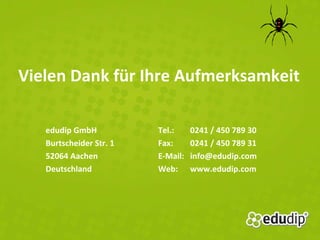 Vielen Dank für Ihre Aufmerksamkeit edudip GmbH Burtscheider Str. 1 52064 Aachen Deutschland Tel.:  0241 / 450 789 30 Fax:  0241 / 450 789 31 E-Mail:  [email_address] Web:  www.edudip.com 