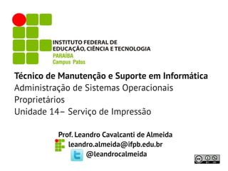 Técnico de Manutenção e Suporte em Informática
Administração de Sistemas Operacionais
Proprietários
Unidade 14– Serviço de Impressão

          Prof. Leandro Cavalcanti de Almeida
             leandro.almeida@ifpb.edu.br
                   @leandrocalmeida
 